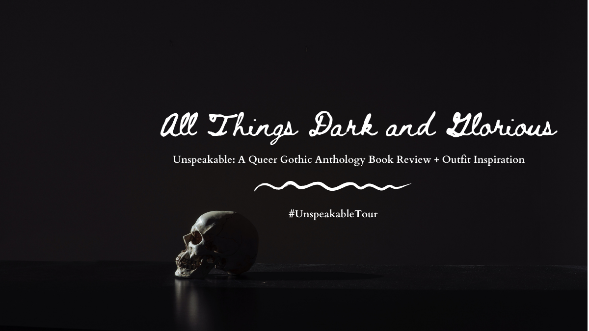 All Things Dark and Glorious: Unspeakable – A Queer Gothic Anthology Book Review + Outfit Inspiration (#UnspeakableTour)